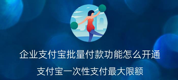 企业支付宝批量付款功能怎么开通 支付宝一次性支付最大限额？